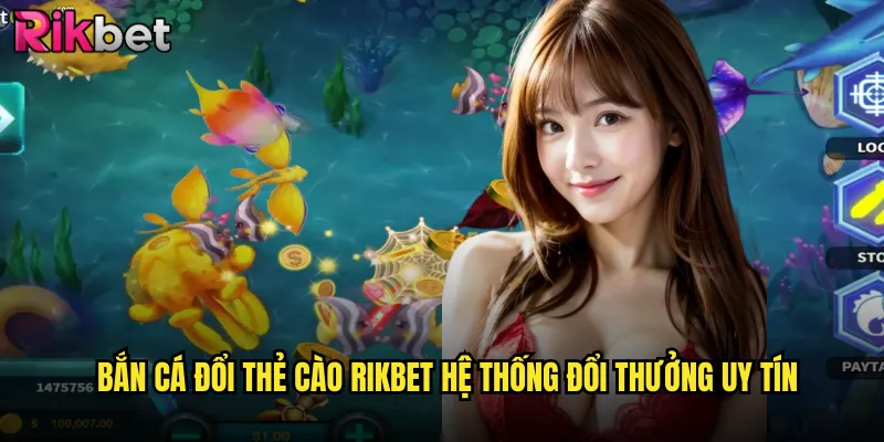 Bắn Cá Đổi Thẻ Cào rikbet Hệ Thống Đổi Thưởng Uy Tín